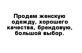 Продам женскую одежду, хорошего качества, брендовую, большой выбор.